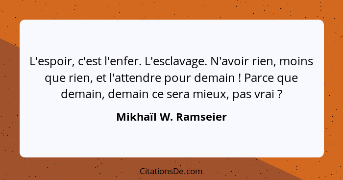 L'espoir, c'est l'enfer. L'esclavage. N'avoir rien, moins que rien, et l'attendre pour demain ! Parce que demain, demain ce... - Mikhaïl W. Ramseier