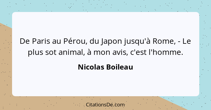 De Paris au Pérou, du Japon jusqu'à Rome, - Le plus sot animal, à mon avis, c'est l'homme.... - Nicolas Boileau