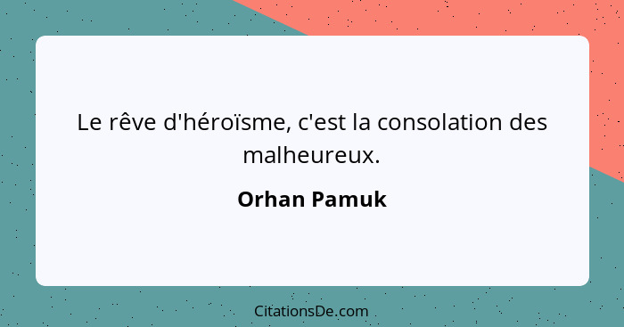 Le rêve d'héroïsme, c'est la consolation des malheureux.... - Orhan Pamuk