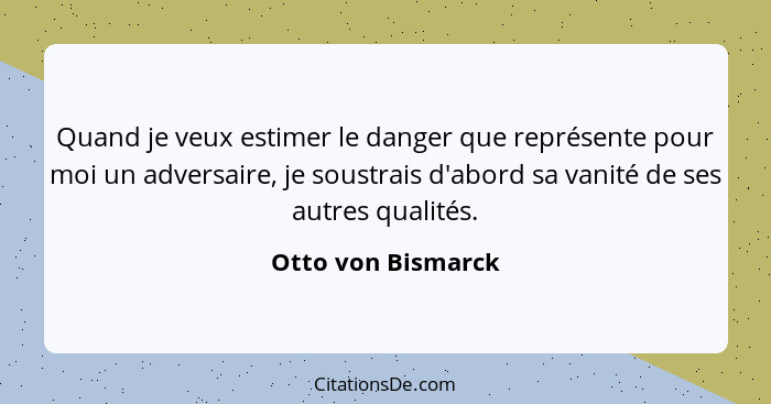 Quand je veux estimer le danger que représente pour moi un adversaire, je soustrais d'abord sa vanité de ses autres qualités.... - Otto von Bismarck