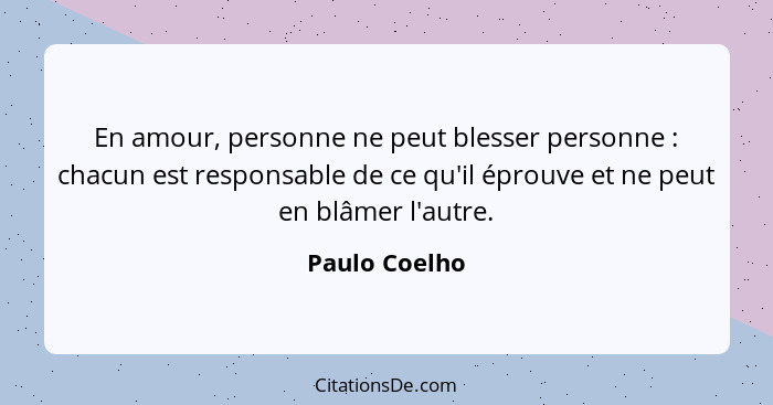 En amour, personne ne peut blesser personne : chacun est responsable de ce qu'il éprouve et ne peut en blâmer l'autre.... - Paulo Coelho