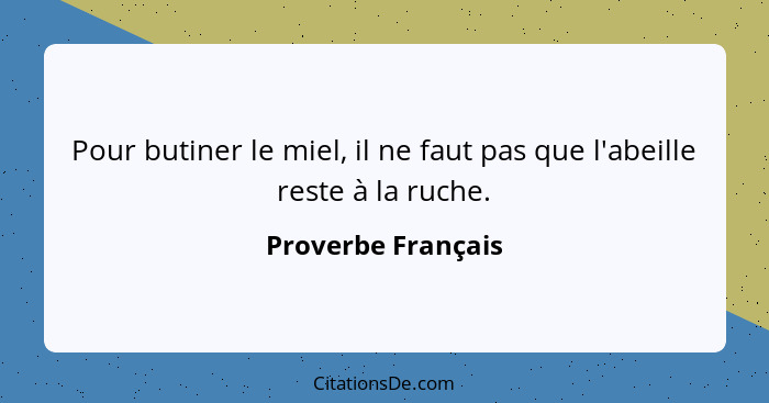 Pour butiner le miel, il ne faut pas que l'abeille reste à la ruche.... - Proverbe Français