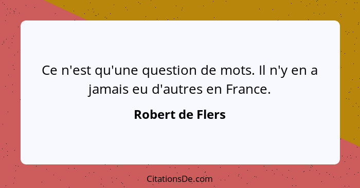 Ce n'est qu'une question de mots. Il n'y en a jamais eu d'autres en France.... - Robert de Flers