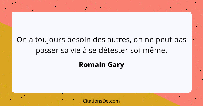 On a toujours besoin des autres, on ne peut pas passer sa vie à se détester soi-même.... - Romain Gary