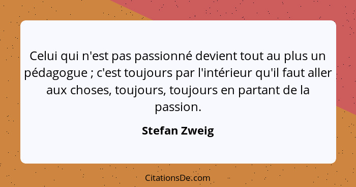 Celui qui n'est pas passionné devient tout au plus un pédagogue ; c'est toujours par l'intérieur qu'il faut aller aux choses, touj... - Stefan Zweig