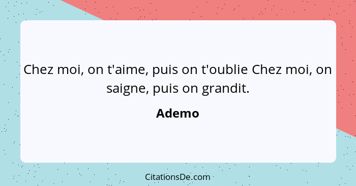 Chez moi, on t'aime, puis on t'oublie Chez moi, on saigne, puis on grandit.... - Ademo