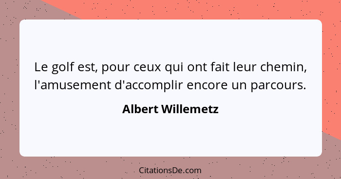 Le golf est, pour ceux qui ont fait leur chemin, l'amusement d'accomplir encore un parcours.... - Albert Willemetz