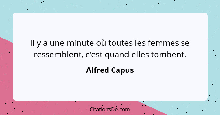 Il y a une minute où toutes les femmes se ressemblent, c'est quand elles tombent.... - Alfred Capus