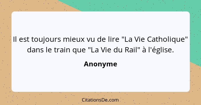 Il est toujours mieux vu de lire "La Vie Catholique" dans le train que "La Vie du Rail" à l'église.... - Anonyme