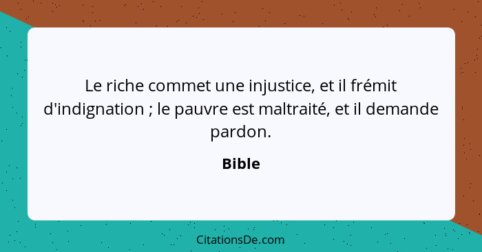 Le riche commet une injustice, et il frémit d'indignation ; le pauvre est maltraité, et il demande pardon.... - Bible