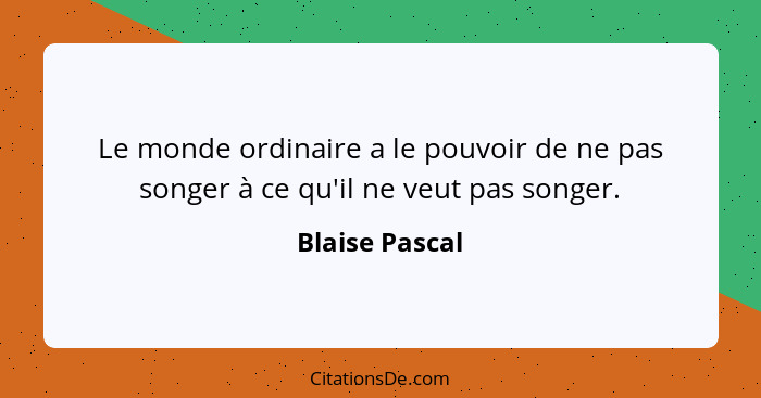 Le monde ordinaire a le pouvoir de ne pas songer à ce qu'il ne veut pas songer.... - Blaise Pascal