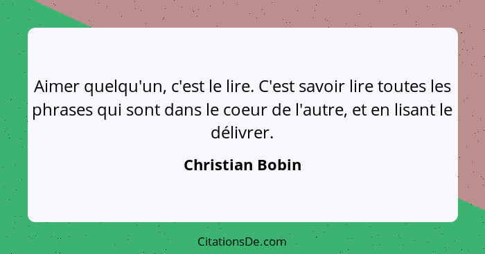 Aimer quelqu'un, c'est le lire. C'est savoir lire toutes les phrases qui sont dans le coeur de l'autre, et en lisant le délivrer.... - Christian Bobin