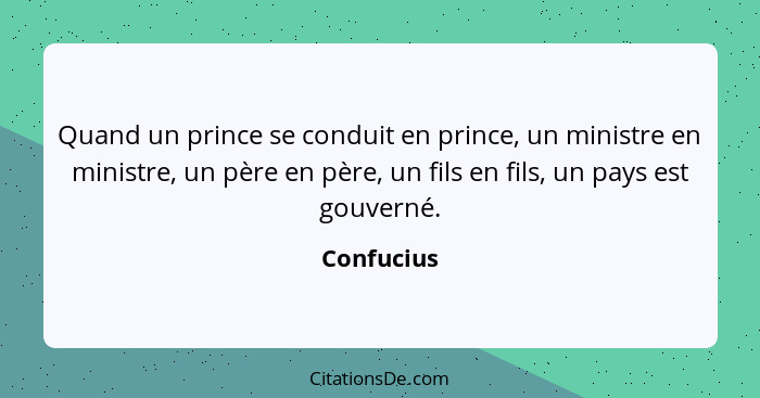 Quand un prince se conduit en prince, un ministre en ministre, un père en père, un fils en fils, un pays est gouverné.... - Confucius