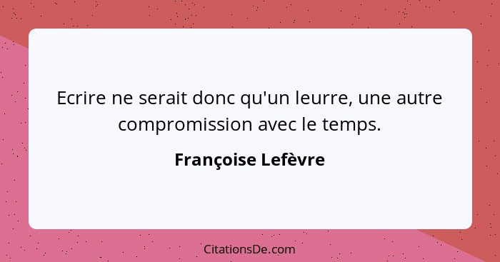 Ecrire ne serait donc qu'un leurre, une autre compromission avec le temps.... - Françoise Lefèvre