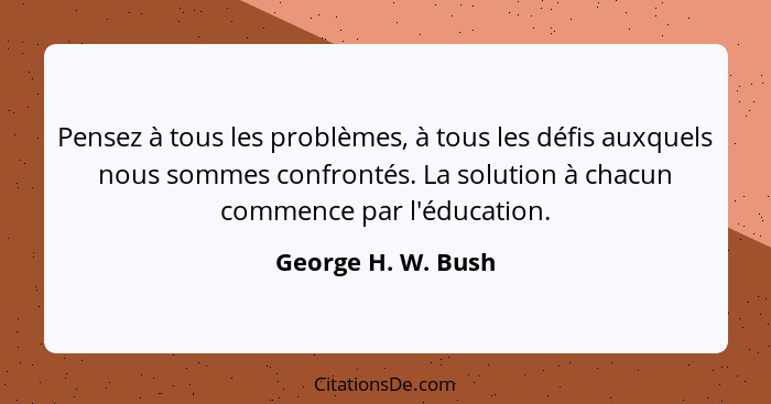 Pensez à tous les problèmes, à tous les défis auxquels nous sommes confrontés. La solution à chacun commence par l'éducation.... - George H. W. Bush