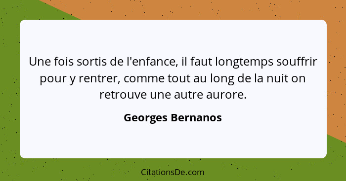 Une fois sortis de l'enfance, il faut longtemps souffrir pour y rentrer, comme tout au long de la nuit on retrouve une autre aurore... - Georges Bernanos