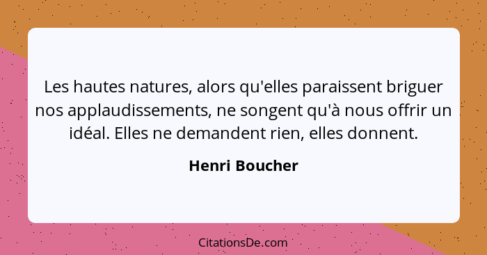 Les hautes natures, alors qu'elles paraissent briguer nos applaudissements, ne songent qu'à nous offrir un idéal. Elles ne demandent r... - Henri Boucher