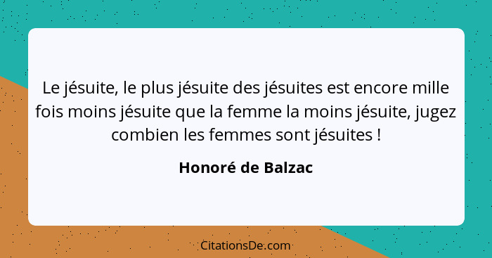 Le jésuite, le plus jésuite des jésuites est encore mille fois moins jésuite que la femme la moins jésuite, jugez combien les femme... - Honoré de Balzac