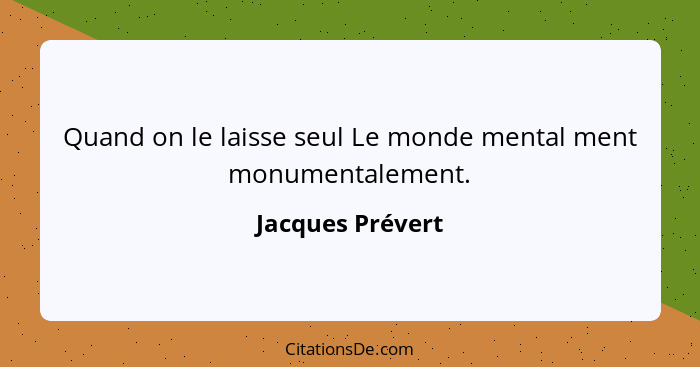 Quand on le laisse seul Le monde mental ment monumentalement.... - Jacques Prévert