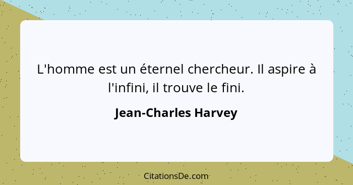 L'homme est un éternel chercheur. Il aspire à l'infini, il trouve le fini.... - Jean-Charles Harvey