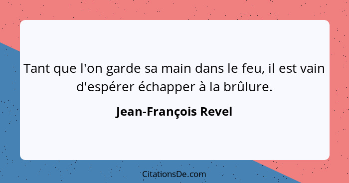 Tant que l'on garde sa main dans le feu, il est vain d'espérer échapper à la brûlure.... - Jean-François Revel