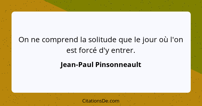 On ne comprend la solitude que le jour où l'on est forcé d'y entrer.... - Jean-Paul Pinsonneault