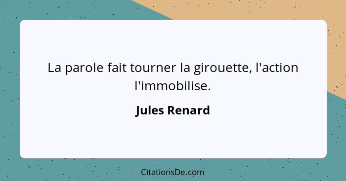 La parole fait tourner la girouette, l'action l'immobilise.... - Jules Renard