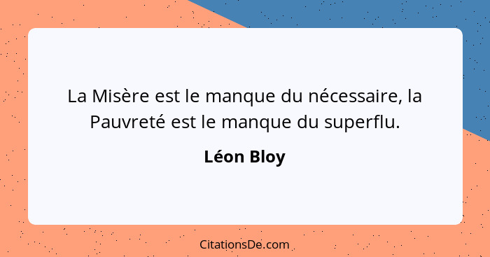 La Misère est le manque du nécessaire, la Pauvreté est le manque du superflu.... - Léon Bloy