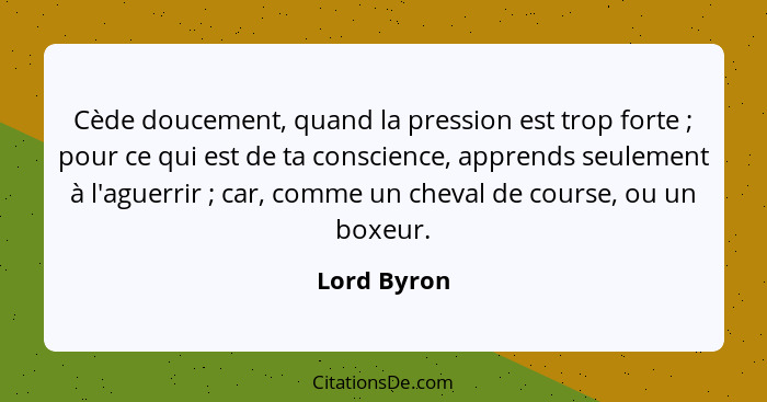 Cède doucement, quand la pression est trop forte ; pour ce qui est de ta conscience, apprends seulement à l'aguerrir ; car, com... - Lord Byron