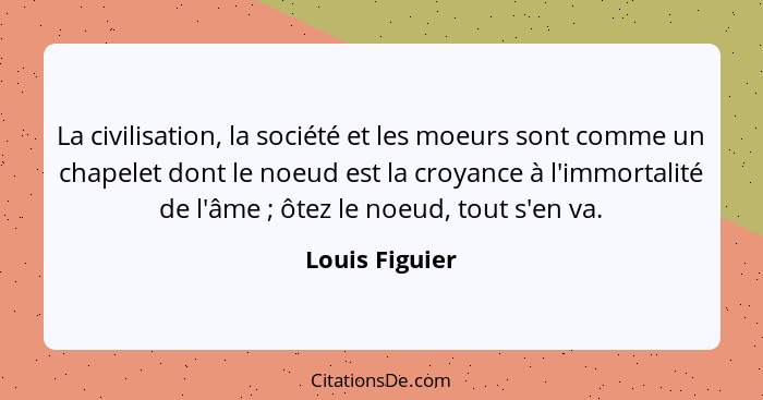 La civilisation, la société et les moeurs sont comme un chapelet dont le noeud est la croyance à l'immortalité de l'âme ; ôtez le... - Louis Figuier