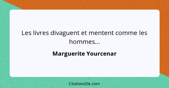 Les livres divaguent et mentent comme les hommes...... - Marguerite Yourcenar