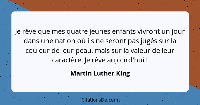 Je rêve que mes quatre jeunes enfants vivront un jour dans une nation où ils ne seront pas jugés sur la couleur de leur peau, mai... - Martin Luther King