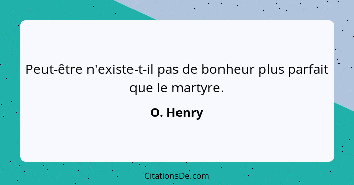 Peut-être n'existe-t-il pas de bonheur plus parfait que le martyre.... - O. Henry