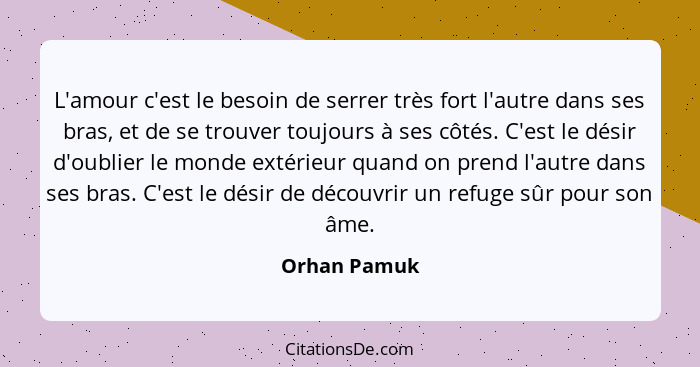 L'amour c'est le besoin de serrer très fort l'autre dans ses bras, et de se trouver toujours à ses côtés. C'est le désir d'oublier le mo... - Orhan Pamuk