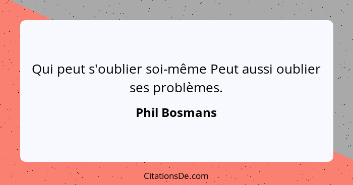 Qui peut s'oublier soi-même Peut aussi oublier ses problèmes.... - Phil Bosmans