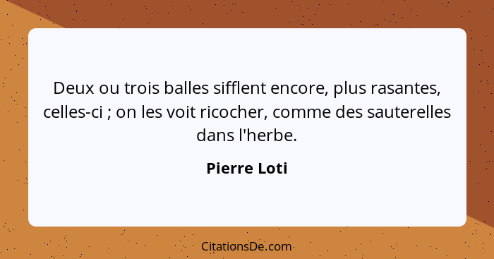 Deux ou trois balles sifflent encore, plus rasantes, celles-ci ; on les voit ricocher, comme des sauterelles dans l'herbe.... - Pierre Loti