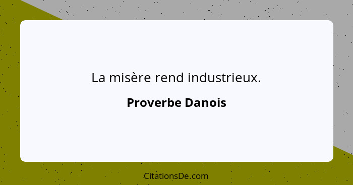 La misère rend industrieux.... - Proverbe Danois