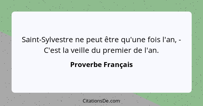 Saint-Sylvestre ne peut être qu'une fois l'an, - C'est la veille du premier de l'an.... - Proverbe Français