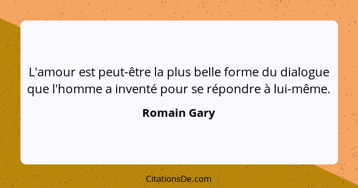 L'amour est peut-être la plus belle forme du dialogue que l'homme a inventé pour se répondre à lui-même.... - Romain Gary