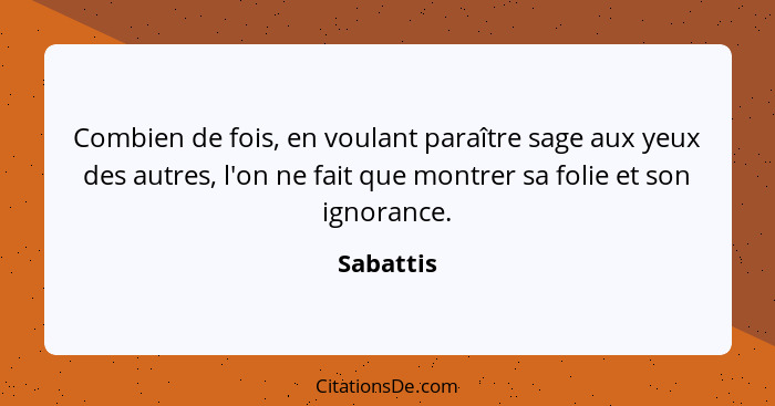 Combien de fois, en voulant paraître sage aux yeux des autres, l'on ne fait que montrer sa folie et son ignorance.... - Sabattis