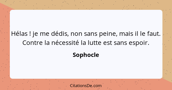 Hélas ! je me dédis, non sans peine, mais il le faut. Contre la nécessité la lutte est sans espoir.... - Sophocle