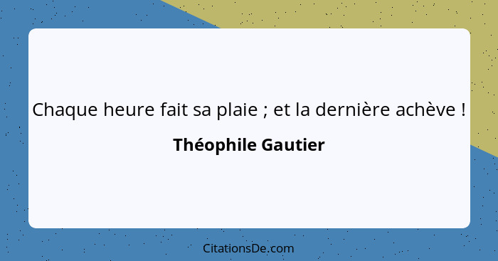 Chaque heure fait sa plaie ; et la dernière achève !... - Théophile Gautier