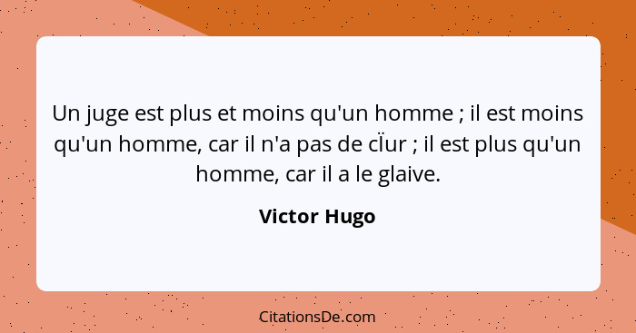 Un juge est plus et moins qu'un homme ; il est moins qu'un homme, car il n'a pas de cÏur ; il est plus qu'un homme, car il a l... - Victor Hugo