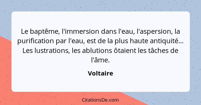 Le baptême, l'immersion dans l'eau, l'aspersion, la purification par l'eau, est de la plus haute antiquité... Les lustrations, les ablution... - Voltaire