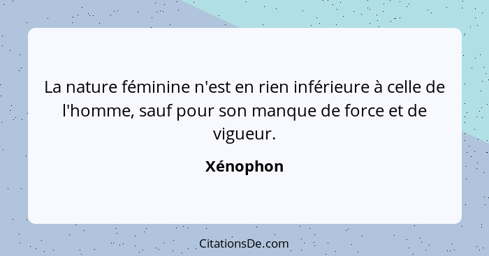 La nature féminine n'est en rien inférieure à celle de l'homme, sauf pour son manque de force et de vigueur.... - Xénophon