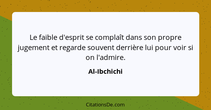 Le faible d'esprit se complaît dans son propre jugement et regarde souvent derrière lui pour voir si on l'admire.... - Al-Ibchichi