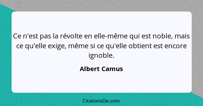Ce n'est pas la révolte en elle-même qui est noble, mais ce qu'elle exige, même si ce qu'elle obtient est encore ignoble.... - Albert Camus