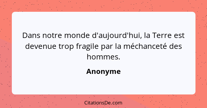 Dans notre monde d'aujourd'hui, la Terre est devenue trop fragile par la méchanceté des hommes.... - Anonyme