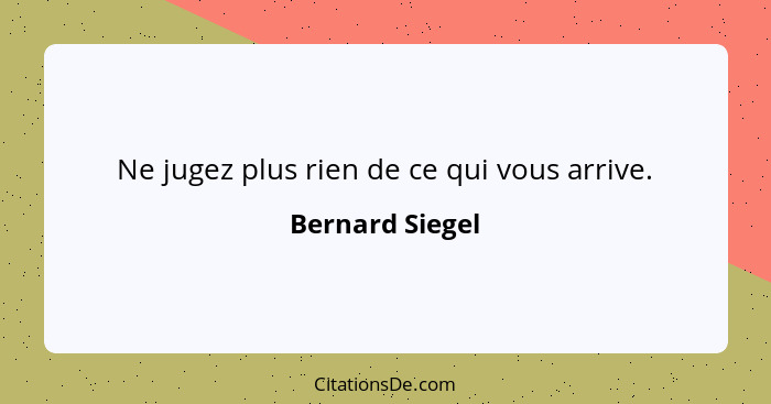 Ne jugez plus rien de ce qui vous arrive.... - Bernard Siegel