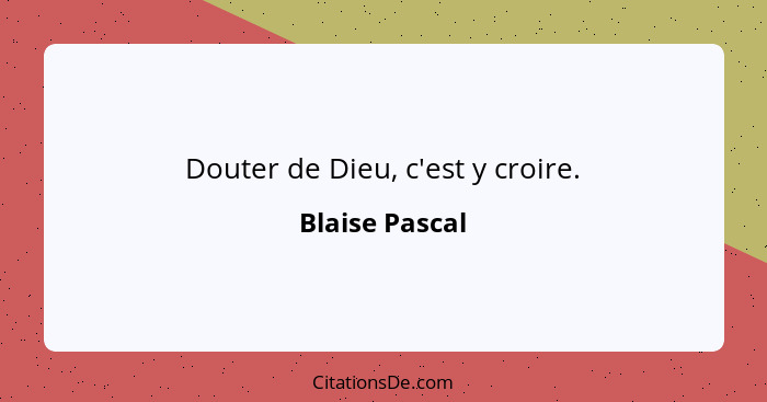 Douter de Dieu, c'est y croire.... - Blaise Pascal